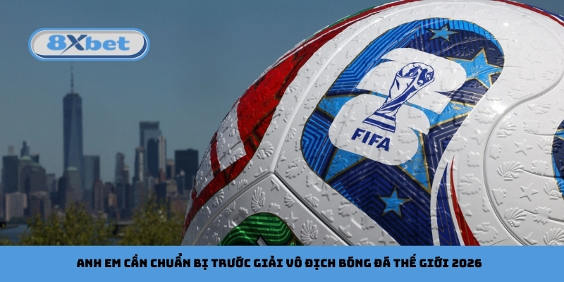 Anh em cần chuẩn bị trước giải vô địch bóng đá thế giới 2026