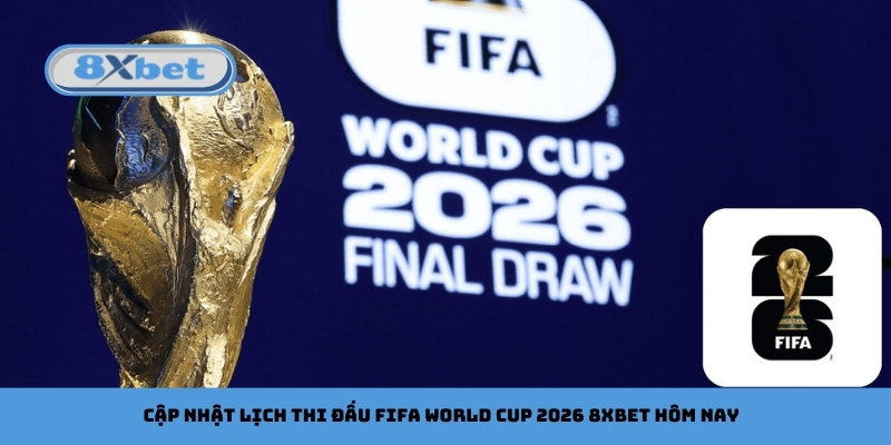Cập nhật lịch thi đấu FIFA World Cup 2026 8xbet hôm nay