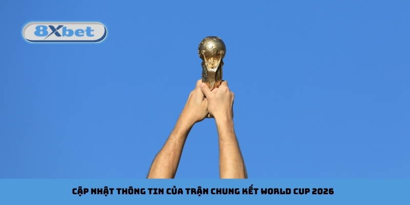Cập nhật thông tin của trận chung kết World Cup 2026