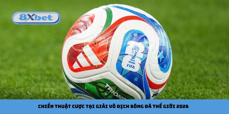 Chiến thuật cược tại giải vô địch bóng đá thế giới 2026