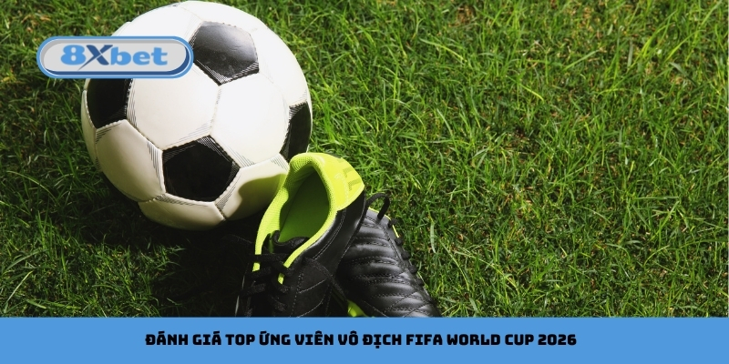 Đánh giá top ứng viên vô địch FIFA World Cup 2026