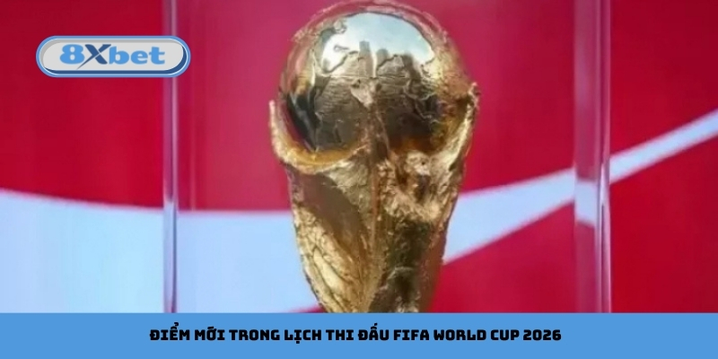 Điểm mới trong lịch thi đấu FIFA World Cup 2026