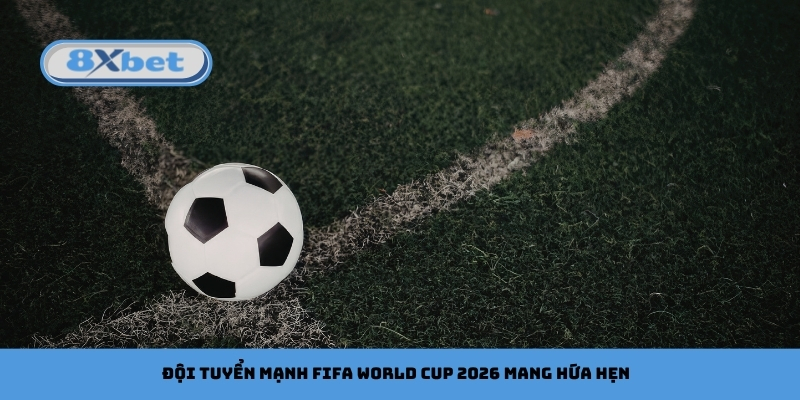 Đội tuyển mạnh FIFA World Cup 2026 mang hứa hẹn