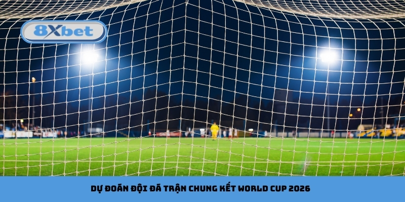 Dự đoán đội đá trận chung kết World Cup 2026