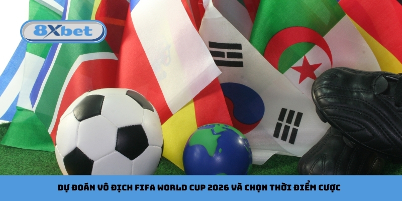 Dự đoán vô địch FIFA World Cup 2026 và chọn thời điểm cược