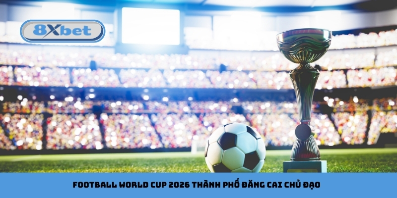 Football World Cup 2026 thành phố đăng cai chủ đạo