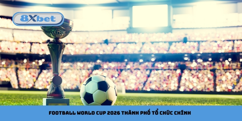 Football World Cup 2026 thành phố tổ chức chính
