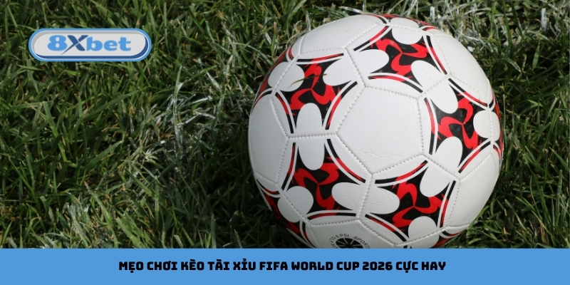 Mẹo chơi kèo tài xỉu FIFA World Cup 2026 cực hay