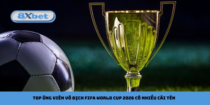 Top ứng viên vô địch FIFA World Cup 2026 có nhiều cái tên