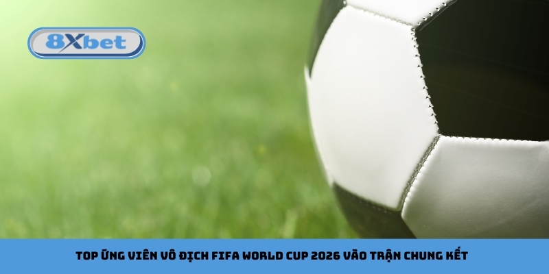 Top ứng viên vô địch FIFA World Cup 2026 vào trận chung kết