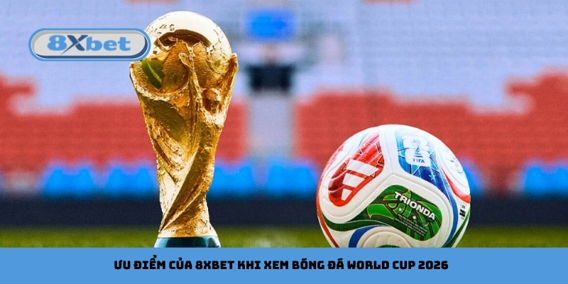 Ưu điểm của 8xbet khi xem bóng đá World Cup 2026