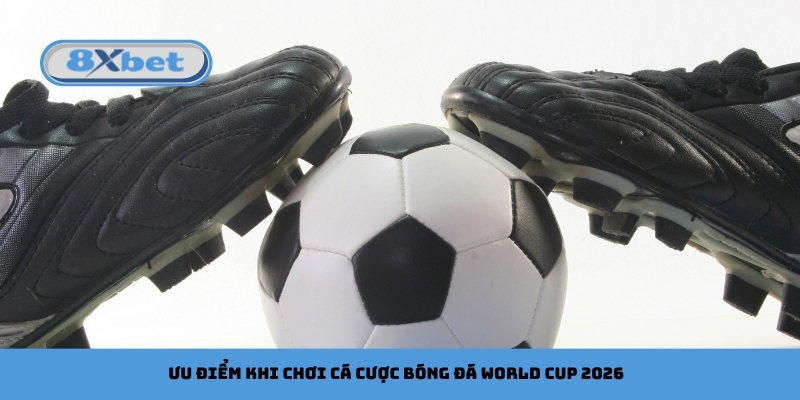 Ưu điểm khi chơi cá cược bóng đá World Cup 2026