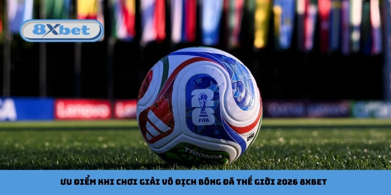 Ưu điểm khi chơi giải vô địch bóng đá thế giới 2026 8xbet