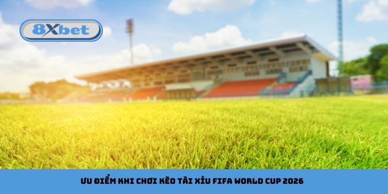 Ưu điểm khi chơi kèo tài xỉu FIFA World Cup 2026