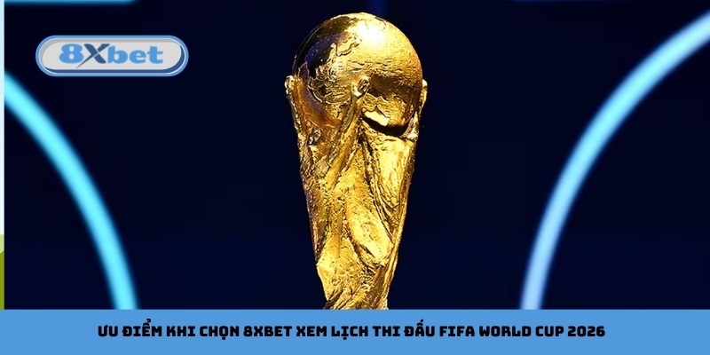 Ưu điểm khi chọn 8xbet xem lịch thi đấu FIFA World Cup 2026